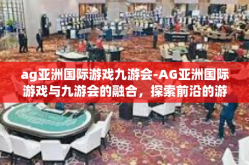 ag亚洲国际游戏九游会-AG亚洲国际游戏与九游会的融合，探索前沿的游戏体验-ag亚洲国际游戏九游会