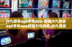 j9九游会ag8手机app-揭秘j9九游会ag8手机app的魅力与功能-j9九游会ag8手机app