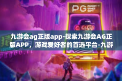 九游会ag正版app-探索九游会AG正版APP，游戏爱好者的首选平台-九游会ag正版app