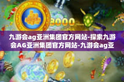 九游会ag亚洲集团官方网站-探索九游会AG亚洲集团官方网站-九游会ag亚洲集团官方网站