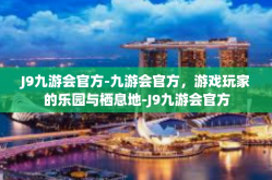 J9九游会官方-九游会官方，游戏玩家的乐园与栖息地-J9九游会官方