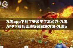 九游app下载了安装不了怎么办-九游APP下载后无法安装解决方法-九游app下载了安装不了怎么办