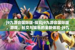 j9九游会国际版-探究J9九游会国际版，游戏、社交与娱乐的全新体验-j9九游会国际版