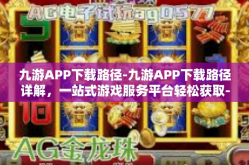 九游APP下载路径-九游APP下载路径详解，一站式游戏服务平台轻松获取-九游APP下载路径