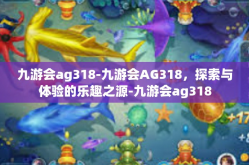 九游会ag318-九游会AG318，探索与体验的乐趣之源-九游会ag318