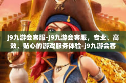 j9九游会客服-J9九游会客服，专业、高效、贴心的游戏服务体验-j9九游会客服