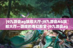 j9九游会ag旗舰大厅-J9九游会AG旗舰大厅—游戏的奇幻殿堂-j9九游会ag旗舰大厅