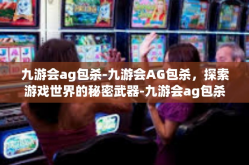 九游会ag包杀-九游会AG包杀，探索游戏世界的秘密武器-九游会ag包杀