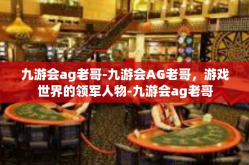 九游会ag老哥-九游会AG老哥，游戏世界的领军人物-九游会ag老哥