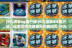 j9九游会ag客户端-J9九游会AG客户端，探索现代在线娱乐的新纪元-j9九游会ag客户端