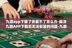 九游app下载了安装不了怎么办-解决九游APP下载后无法安装的问题-九游app下载了安装不了怎么办