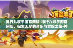 神行九歌手游官网版-神行九歌手游官网版，探索无尽的音乐与冒险之旅-神行九歌手游官网版