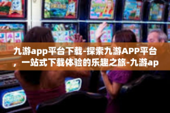 九游app平台下载-探索九游APP平台，一站式下载体验的乐趣之旅-九游app平台下载
