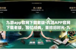 九游app官网下载老版-九游APP官网下载老版，回忆经典，重拾旧时光-九游app官网下载老版