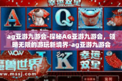 ag亚游九游会-探秘AG亚游九游会，领略无限的游玩新境界-ag亚游九游会