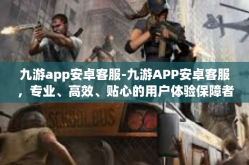 九游app安卓客服-九游APP安卓客服，专业、高效、贴心的用户体验保障者-九游app安卓客服