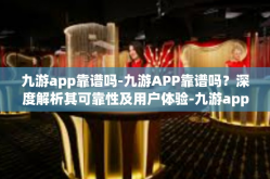 九游app靠谱吗-九游APP靠谱吗？深度解析其可靠性及用户体验-九游app靠谱吗