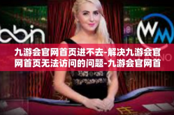 九游会官网首页进不去-解决九游会官网首页无法访问的问题-九游会官网首页进不去