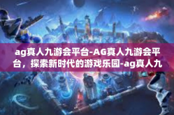 ag真人九游会平台-AG真人九游会平台，探索新时代的游戏乐园-ag真人九游会平台