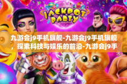 九游会j9手机旗舰-九游会J9手机旗舰，探索科技与娱乐的前沿-九游会j9手机旗舰