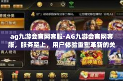 ag九游会官网客服-AG九游会官网客服，服务至上，用户体验重塑革新的关键要素-ag九游会官网客服
