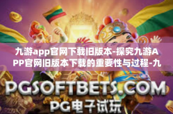 九游app官网下载旧版本-探究九游APP官网旧版本下载的重要性与过程-九游app官网下载旧版本