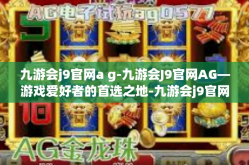 九游会j9官网a g-九游会J9官网AG—游戏爱好者的首选之地-九游会j9官网a g