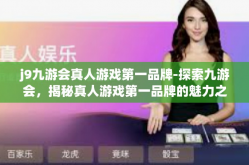 j9九游会真人游戏第一品牌-探索九游会，揭秘真人游戏第一品牌的魅力之源-j9九游会真人游戏第一品牌