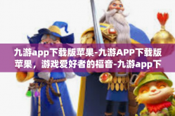 九游app下载版苹果-九游APP下载版苹果，游戏爱好者的福音-九游app下载版苹果