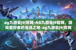 ag九游会j9|官网-AG九游会J9官网，游戏爱好者的首选之地-ag九游会j9|官网