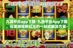 九游平台app下载-九游平台App下载，探索游戏新纪元的一站式解决方案-九游平台app下载