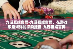 九游互娱官网-九游互娱官网，在游戏乐趣海洋的探索捷径-九游互娱官网