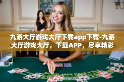 九游大厅游戏大厅下载app下载-九游大厅游戏大厅，下载APP，尽享精彩游戏世界！九游大厅游戏大厅下载app下载