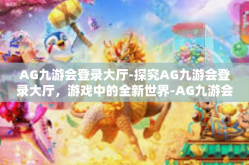 AG九游会登录大厅-探究AG九游会登录大厅，游戏中的全新世界-AG九游会登录大厅