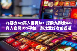 九游会ag真人官网ios-探索九游会AG真人官网IOS平台，游戏爱好者的首选之地-九游会ag真人官网ios