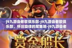 j9九游会老歌俱乐部-J9九游会老歌俱乐部，怀旧旋律的聚集地-j9九游会老歌俱乐部
