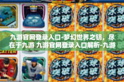 九游官网登录入口-梦幻世界之钥，尽在于九游 九游官网登录入口解析-九游官网登录入口