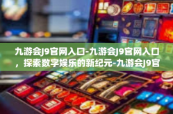 九游会J9官网入口-九游会J9官网入口，探索数字娱乐的新纪元-九游会J9官网入口