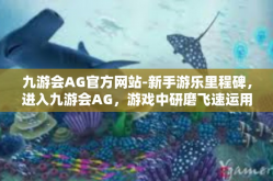九游会AG官方网站-新手游乐里程碑，进入九游会AG，游戏中研磨飞速运用技巧-九游会AG官方网站