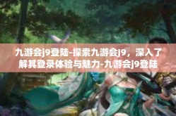 九游会j9登陆-探索九游会J9，深入了解其登录体验与魅力-九游会j9登陆