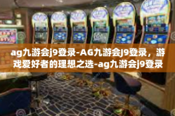 ag九游会j9登录-AG九游会J9登录，游戏爱好者的理想之选-ag九游会j9登录