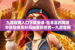 九游官网入口下载安卓-在丰富的网络中找回音乐好玩相聚的世界—九游官网入口下载安卓应用-九游官网入口下载安卓