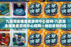 九游淘金捕鱼者游戏中心官网-九游淘金捕鱼者游戏中心官网—体验全新的在线捕鱼之旅-九游淘金捕鱼者游戏中心官网