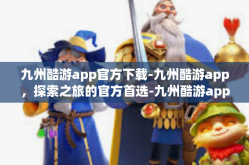 九州酷游app官方下载-九州酷游app，探索之旅的官方首选-九州酷游app官方下载