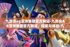 九游会ag亚洲集团官方网站-九游会AG亚洲集团官方网站，探索与体验-九游会ag亚洲集团官方网站