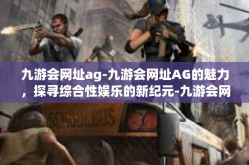 九游会网址ag-九游会网址AG的魅力，探寻综合性娱乐的新纪元-九游会网址ag