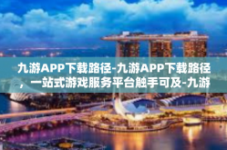 九游APP下载路径-九游APP下载路径，一站式游戏服务平台触手可及-九游APP下载路径