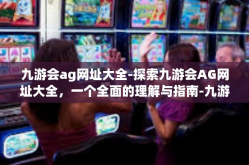 九游会ag网址大全-探索九游会AG网址大全，一个全面的理解与指南-九游会ag网址大全