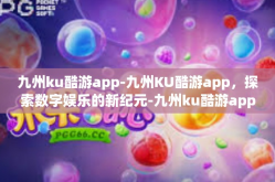 九州ku酷游app-九州KU酷游app，探索数字娱乐的新纪元-九州ku酷游app