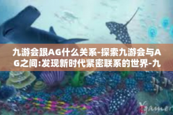 九游会跟AG什么关系-探索九游会与AG之间:发现新时代紧密联系的世界-九游会跟AG什么关系